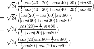 = \sqrt{3} (\frac{(\frac{1}{2}[cos ( 40\degree- 20\degree) - cos ( 40\degree+ 20\degree)]) sin 80\degree}{(\frac{1}{2}[cos ( 40\degree+ 20\degree) + cos ( 40\degree- 20\degree)]) cos 80\degree})\\ = \sqrt{3} (\frac{[cos ( 20\degree) - cos (60\degree)] sin 80\degree}{([cos ( 60\degree) + cos (20\degree)) cos 80\degree})\\ = \sqrt{3} (\frac{[cos ( 20\degree) - \frac{1}{2}] sin 80\degree}{(\frac{1}{2} + cos (20\degree)) cos 80\degree})\\ = \sqrt{3} (\frac{(cos ( 20\degree) sin 80\degree - \frac{1}{2} sin 80\degree)}{\frac{1}{2} cos 80\degree + cos (20\degree) cos 80\degree})\\