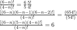 \frac{(6 - n)!}{(4 - n)!}= \frac{6}{5} × \frac{5!}{4!}\\ \frac{[(6 - n) (6 - n - 1) (6 - n - 2)!]}{(4 - n)!} = \frac{(6 × 5 × 4!)}{ (5 × 4!)}\\ \frac{[(6 - n) (5 - n) (4 - n)!]}{(4 - n)!} = 6