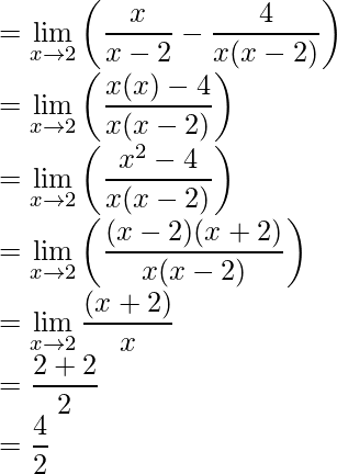 =\displaystyle\lim_{x\to2}{\left(\frac{x}{x-2}-\frac{4}{x(x-2)}\right)}\\ =\displaystyle\lim_{x\to2}{\left(\frac{x(x)-4}{x(x-2)}\right)}\\ =\displaystyle\lim_{x\to2}{\left(\frac{x^2-4}{x(x-2)}\right)}\\ =\displaystyle\lim_{x\to2}{\left(\frac{(x-2)(x+2)}{x(x-2)}\right)}\\ =\displaystyle\lim_{x\to2}\frac{(x+2)}{x}\\ =\frac{2+2}{2}\\ =\frac{4}{2}