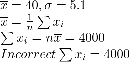 \overline{x} = 40 , \sigma = 5.1 \\ \overline{x} = \frac{1}{n}\sum x_i \\ \sum x_i = n\overline{x} = 4000 \\ Incorrect \sum x_i = 4000