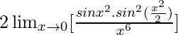 2\lim_{x\to0}[\frac{sinx^2.sin^2(\frac{x^2}{2})}{x^6}]