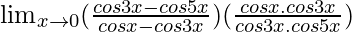 \lim_{x\to0}(\frac{cos3x-cos5x}{cosx-cos3x})(\frac{cosx.cos3x}{cos3x.cos5x})