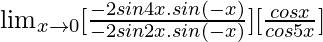 \lim_{x\to0}[\frac{-2sin4x.sin(-x)}{-2sin2x.sin(-x)}][\frac{cosx}{cos5x}]