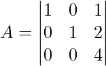 A = {\begin{vmatrix}1&0&1\\0&1&2\\0&0&4\end{vmatrix}}       