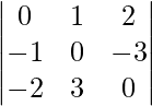 {\begin{vmatrix}0&1&2\\-1&0&-3\\-2&3&0\end{vmatrix}}\\