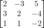 \begin{bmatrix}2 & -3 & 5\\3 & 2 & -4\\1 & 1 & -2\end{bmatrix}    