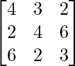 \begin{bmatrix}4 & 3 & 2\\2 & 4 & 6\\6 & 2 & 3\end{bmatrix}    