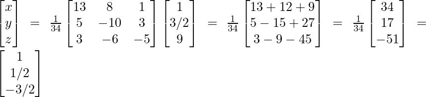 \begin{bmatrix}x\\y\\z\end{bmatrix}=\frac{1}{34}\begin{bmatrix}13 & 8 & 1\\5 & -10 & 3\\3 & -6 & -5\end{bmatrix}\begin{bmatrix}1\\3/2\\ 9\end{bmatrix} =\frac{1}{34}\begin{bmatrix}13+12+9\\5-15+27\\3-9-45\end{bmatrix}=\frac{1}{34}\begin{bmatrix}34\\17\\-51\end{bmatrix}=\begin{bmatrix}1\\1/2\\-3/2\end{bmatrix}