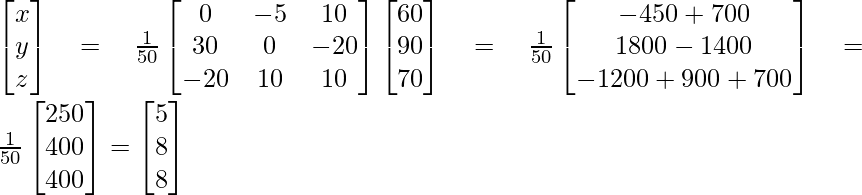 \begin{bmatrix}x\\y\\z\end{bmatrix}=\frac{1}{50}\begin{bmatrix}0 & -5 & 10\\30 & 0 & -20\\-20 & 10 & 10\end{bmatrix}\begin{bmatrix}60\\90\\70\end{bmatrix} =\frac{1}{50}\begin{bmatrix}-450+700\\1800-1400\\-1200+900+700\end{bmatrix}=\frac{1}{50}\begin{bmatrix}250\\400\\400\end{bmatrix} =\begin{bmatrix}5\\8\\8\end{bmatrix}