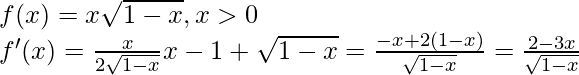 f(x)=x\sqrt{1-x},x>0\\ f'(x)=\frac{x}{2\sqrt{1-x}}x-1+\sqrt{1-x}=\frac{-x+2(1-x)}{\sqrt{1-x}}=\frac{2-3x}{\sqrt{1-x}}