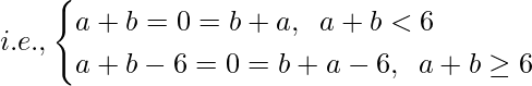 i.e.,\begin{cases} a+b=0=b+a, \hspace{0.2cm}a+b<6\\ a+b-6=0=b+a-6,\hspace{0.2cm}a+b\geq6 \end{cases}