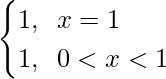 \begin{cases} 1, \hspace{0.2cm}x=1\\ 1,\hspace{0.2cm}0<x<1 \end{cases}