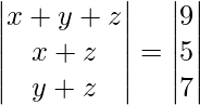 \begin{vmatrix} x+y+z\\ x+z\\ y+z\\ \end{vmatrix} = \begin{vmatrix} 9\\ 5\\ 7\\ \end{vmatrix} 