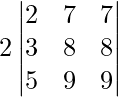 2\begin{vmatrix}2 & 7 & 7\\3 & 8 & 8\\5& 9 & 9\end{vmatrix}