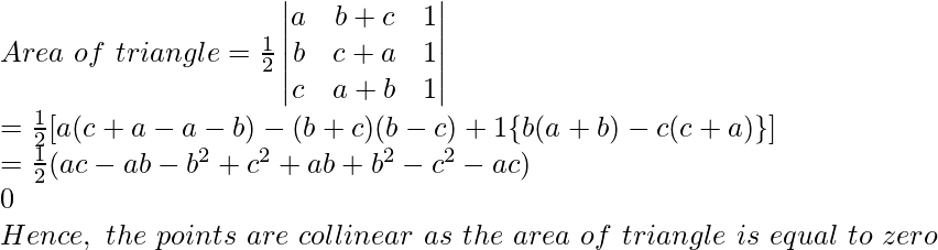 Area\ of\ triangle=\frac{1}{2}\begin{vmatrix}a&b+c&1\\b&c+a&1\\c&a+b&1\end{vmatrix}\\ =\frac{1}{2}[a(c+a-a-b)-(b+c)(b-c)+1\{b(a+b)-c(c+a)\}]\\=\frac{1}{2}(ac-ab-b^2+c^2+ab+b^2-c^2-ac)\\0\\Hence,\ the\ points\ are\ collinear\ as\ the\ area\ of\ triangle\ is\ equal\ to\ zero 