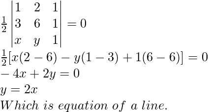 \frac{1}{2}\begin{vmatrix}1&2&1\\3&6&1\\x&y&1\end{vmatrix}=0\\\frac{1}{2}[x(2-6)-y(1-3)+1(6-6)]=0\\-4x+2y=0\\y=2x\\Which\ is\ equation\ of\ a\ line.   