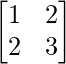 \begin{bmatrix}1 & 2 \\2 & 3 \\\end{bmatrix}    