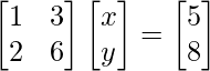 \begin{bmatrix}1 & 3 \\2 & 6 \\\end{bmatrix}\begin{bmatrix}x\\y\\\end{bmatrix}=\begin{bmatrix}5 \\8 \\\end{bmatrix}