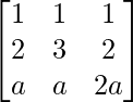 \begin{bmatrix}1 & 1 & 1\\2 & 3 & 2\\a & a & 2a\end{bmatrix}    