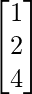 \begin{bmatrix}1\\2\\4\end{bmatrix}    
