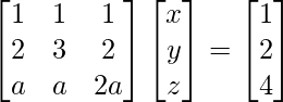 \begin{bmatrix}1 & 1 & 1\\2 & 3 & 2\\a & a & 2a\end{bmatrix}\begin{bmatrix}x\\y\\z\end{bmatrix}=\begin{bmatrix}1\\2\\4\end{bmatrix}
