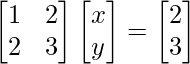 \begin{bmatrix}1 & 2 \\2 & 3 \\\end{bmatrix}\begin{bmatrix}x\\y\\\end{bmatrix}=\begin{bmatrix}2 \\3 \\\end{bmatrix}