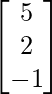 \begin{bmatrix}5\\2\\-1\end{bmatrix}    