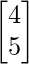 \begin{bmatrix}4   \\5 \\\end{bmatrix}    