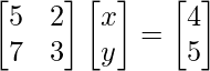 \begin{bmatrix}5 &2  \\7 & 3 \\\end{bmatrix}\begin{bmatrix}x\\y\\\end{bmatrix}=\begin{bmatrix}4   \\5 \\\end{bmatrix}