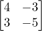 \begin{bmatrix}4 &-3  \\3 & -5 \\\end{bmatrix}    