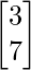 \begin{bmatrix}3  \\7 \\\end{bmatrix}    