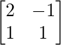 \begin{bmatrix}2 & -1 \\1 & 1 \\\end{bmatrix}    