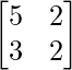 \begin{bmatrix}5 &2  \\3 & 2 \\\end{bmatrix}    