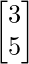 \begin{bmatrix}3  \\5 \\\end{bmatrix}    