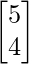 \begin{bmatrix}5 \\4 \\\end{bmatrix}    