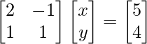 \begin{bmatrix}2 & -1 \\1 & 1 \\\end{bmatrix}\begin{bmatrix}x\\y\\\end{bmatrix}=\begin{bmatrix}5 \\4 \\\end{bmatrix}