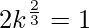 2k^\frac{2}{3}=1