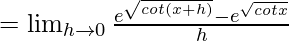 =\lim_{h\to0}\frac{e^{\sqrt{cot(x+h)}}-e^{\sqrt{cotx}}}{h}