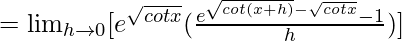 =\lim_{h\to0}[e^{\sqrt{cotx}}(\frac{e^{\sqrt{cot(x+h)}-\sqrt{cotx}}-1}{h})]