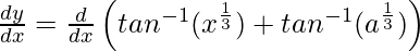 \frac{dy}{dx} = \frac{d}{dx}\left(tan^{-1}(x^\frac{1}{3})+tan^{-1}(a^\frac{1}{3})\right)