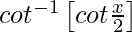 cot^{-1}\left[cot\frac{x}{2}\right]