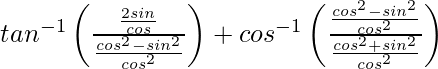 tan^{-1}\left(\frac{\frac{2sinθ}{cosθ}}{\frac{cos^2θ-sin^2θ}{cos^2θ}}\right)+cos^{-1}\left(\frac{\frac{cos^2θ-sin^2θ}{cos^2θ}}{\frac{cos^2θ+sin^2θ}{cos^2θ}}\right)