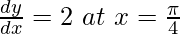 \frac{dy}{dx}=2\ at\ x=\frac{\pi}{4}