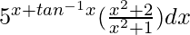 ∫5^{x + tan^{-1}x}(\frac{x^2 + 2}{x^2 + 1})dx