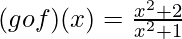 (gof)(x) = \frac{x^2 + 2}{x^2 + 1}