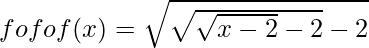 fofof(x) = \sqrt{\sqrt{\sqrt{x - 2} - 2} - 2}