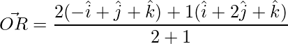  \vec{OR} = \dfrac{2(-\hat{i}+\hat{j}+\hat{k})+1(\hat{i}+2\hat{j}+\hat{k})}{2+1}