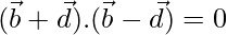 (\vec{b}+\vec{d}).(\vec{b}-\vec{d})=0