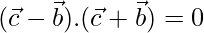 (\vec{c}-\vec{b}).(\vec{c}+\vec{b})=0