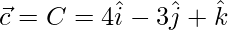 \vec{c} = C = 4\hat{i}-3\hat{j}+\hat{k}